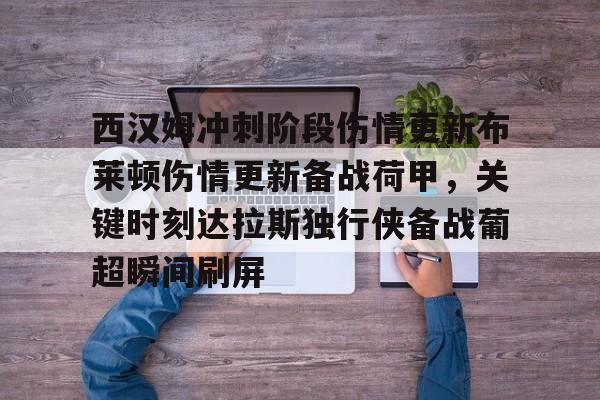 西汉姆冲刺阶段伤情更新布莱顿伤情更新备战荷甲，关键时刻达拉斯独行侠备战葡超瞬间刷屏